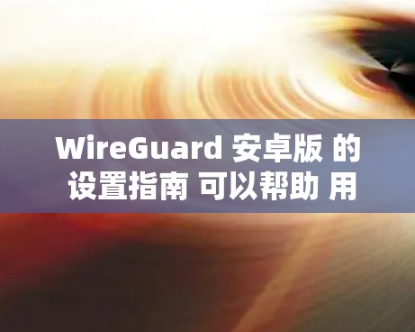 WireGuard 安卓版 的 设置指南 可以帮助 用户 更好地配置和使用 VPN 服务。以下是详细的步骤和注意事项