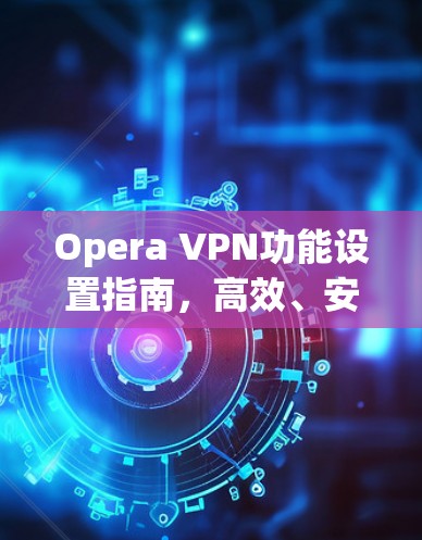Opera VPN功能设置指南，高效、安全的网络保护