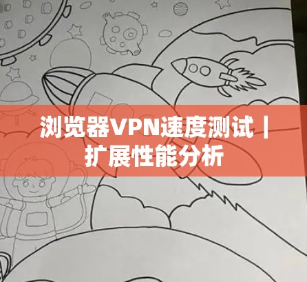 浏览器VPN速度测试｜扩展性能分析