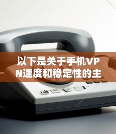 以下是关于手机VPN速度和稳定性的主要分析内容