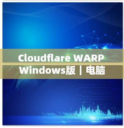 Cloudflare WARP Windows版｜电脑网络加速设置方法
