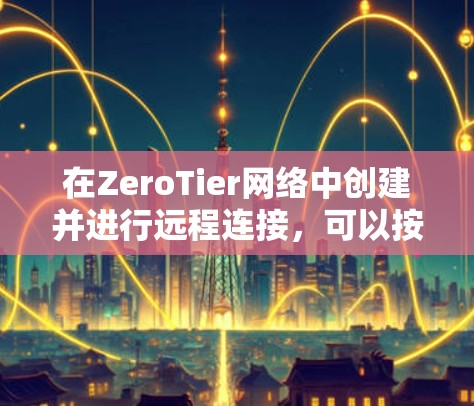 在ZeroTier网络中创建并进行远程连接，可以按照以下步骤进行操作