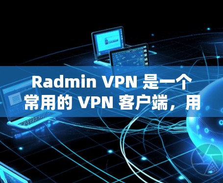 Radmin VPN 是一个常用的 VPN 客户端，用于连接到远程服务器或加密网络流量。以下是最新版 Radmin VPN 的下载和安装步骤