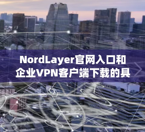 NordLayer官网入口和企业VPN客户端下载的具体信息如下