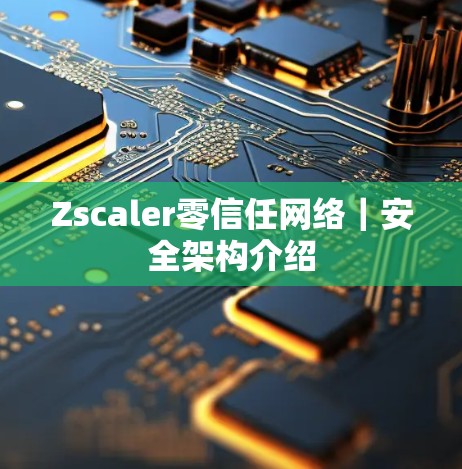 Zscaler零信任网络｜安全架构介绍