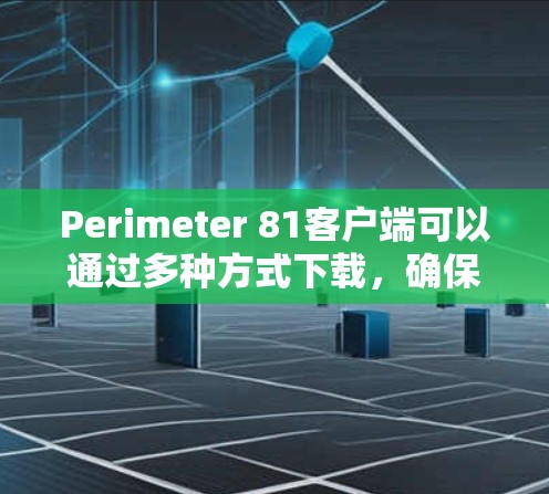 Perimeter 81客户端可以通过多种方式下载，确保您获取到最新版本以享受最优质的服务。以下是几种常见的下载方法