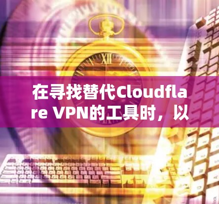 在寻找替代Cloudflare VPN的工具时，以下是根据各工具的功能和特点进行的比较，帮助您做出明智的选择