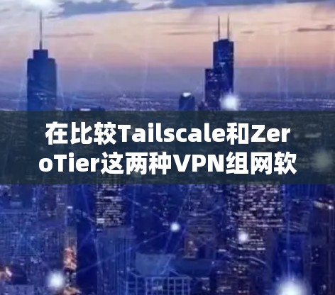 在比较Tailscale和ZeroTier这两种VPN组网软件时，可以根据不同的需求进行选择。以下是对它们的详细分析和推荐