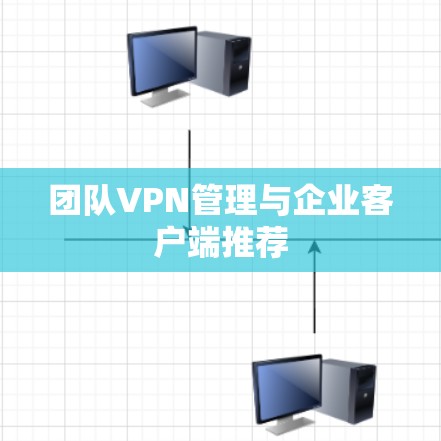 团队VPN管理与企业客户端推荐