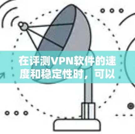 在评测VPN软件的速度和稳定性时，可以遵循以下步骤进行详细分析和比较