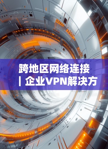 跨地区网络连接｜企业VPN解决方案