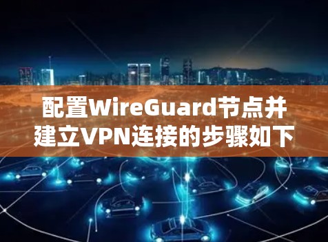 配置WireGuard节点并建立VPN连接的步骤如下