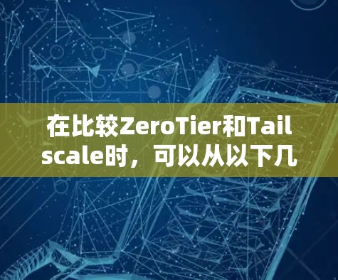 在比较ZeroTier和Tailscale时，可以从以下几个关键方面进行分析