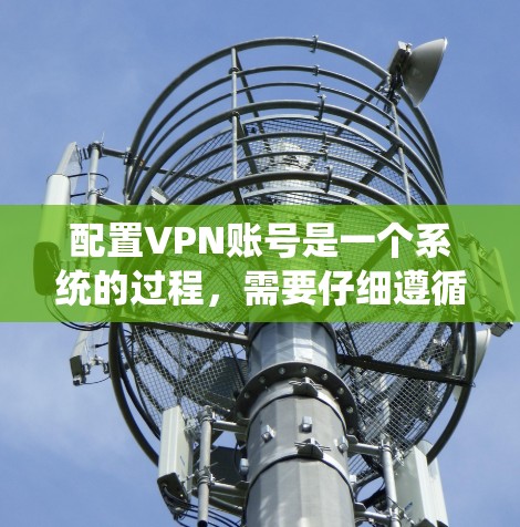 配置VPN账号是一个系统的过程，需要仔细遵循每一步以确保成功连接并保持安全。以下是详细的步骤指南