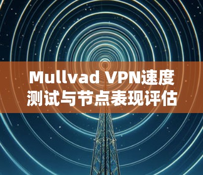 Mullvad VPN速度测试与节点表现评估