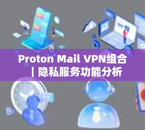 Proton Mail VPN组合｜隐私服务功能分析