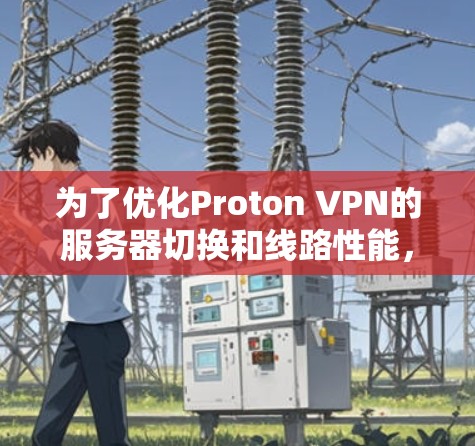 为了优化Proton VPN的服务器切换和线路性能，以下步骤可以帮助您实现更好的连接体验