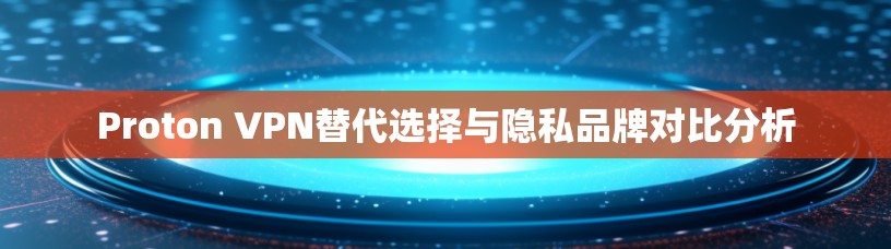 Proton VPN替代选择与隐私品牌对比分析
