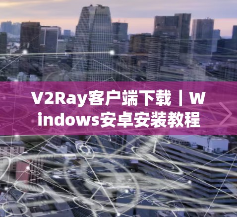 V2Ray客户端下载｜Windows安卓安装教程