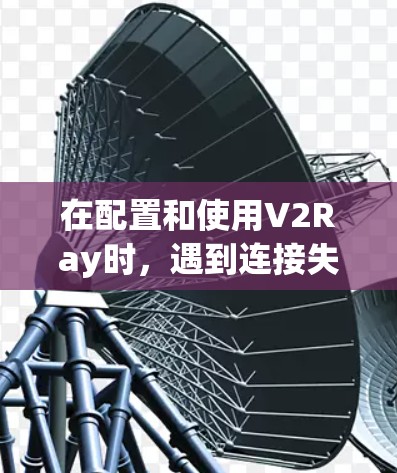 在配置和使用V2Ray时，遇到连接失败的问题可能有多种原因。以下是一步步的解决思路，帮助你逐步排查和解决问题