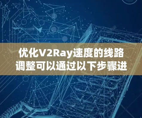 优化V2Ray速度的线路调整可以通过以下步骤进行，帮助提高网络速度和稳定性
