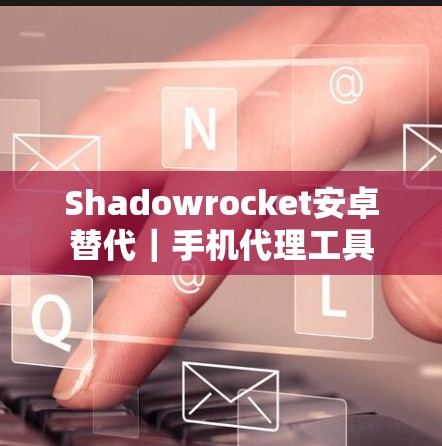 Shadowrocket安卓替代｜手机代理工具