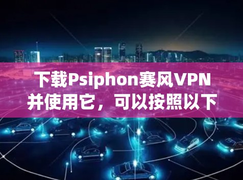 下载Psiphon赛风VPN并使用它，可以按照以下步骤进行