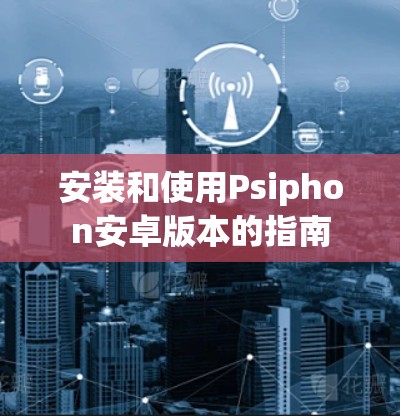 安装和使用Psiphon安卓版本的指南