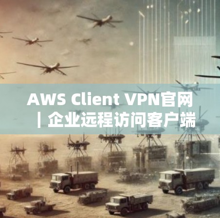 AWS Client VPN官网｜企业远程访问客户端下载教程