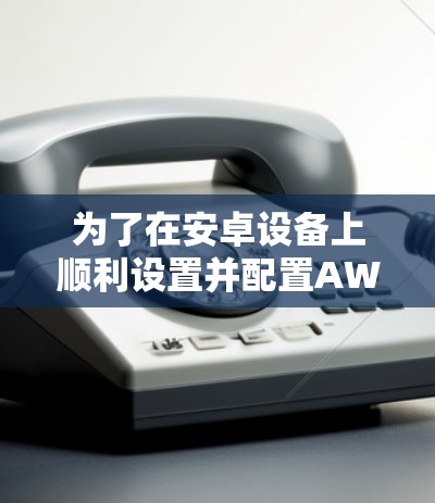 为了在安卓设备上顺利设置并配置AWS Client VPN进行移动办公，请按照以下步骤操作