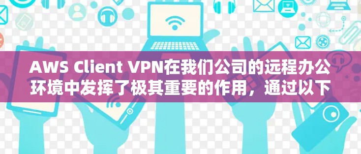 AWS Client VPN在我们公司的远程办公环境中发挥了极其重要的作用，通过以下几个方面的体验可以看出其高效性和可靠性