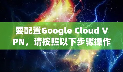 要配置Google Cloud VPN，请按照以下步骤操作