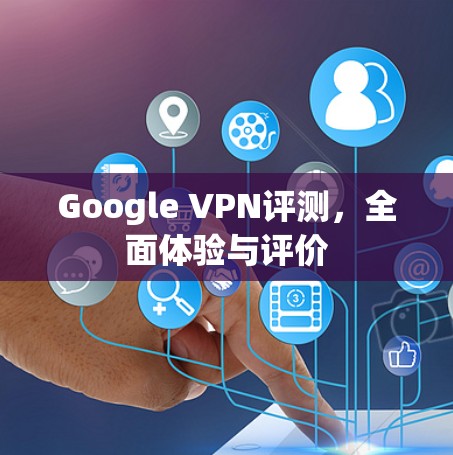 Google VPN评测，全面体验与评价
