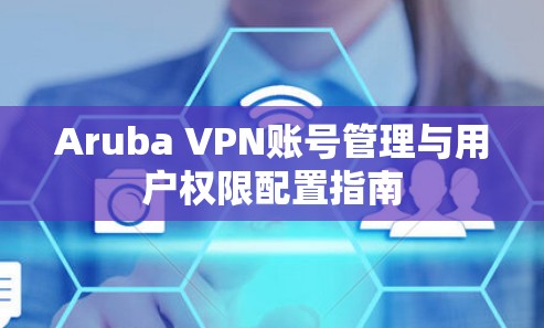 Aruba VPN账号管理与用户权限配置指南