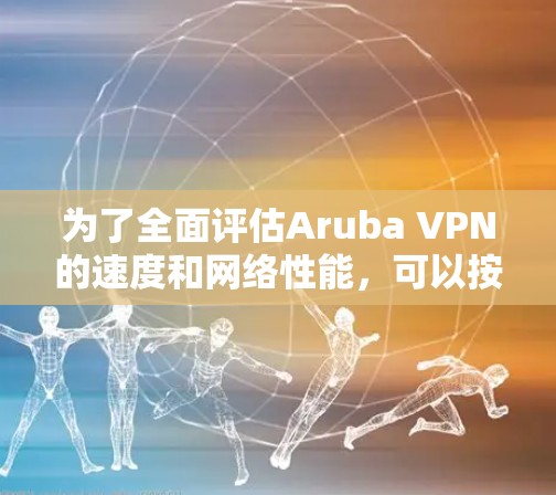 为了全面评估Aruba VPN的速度和网络性能，可以按照以下步骤进行测试和分析