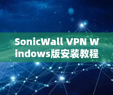 SonicWall VPN Windows版安装教程，简单易懂的步骤指南