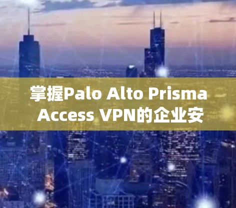 掌握Palo Alto Prisma Access VPN的企业安全访问方法需要系统的学习和实践。以下是分步骤的学习指南