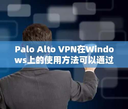 Palo Alto VPN在Windows上的使用方法可以通过以下步骤进行