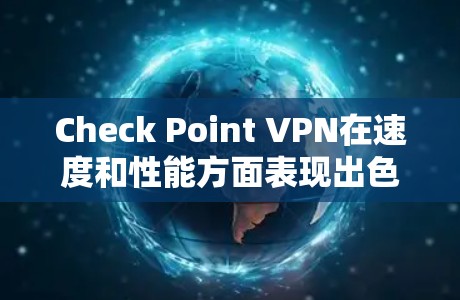 Check Point VPN在速度和性能方面表现出色，适合需要高效、安全连接的用户。以下是对其速度和性能的详细分析