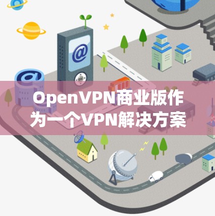 OpenVPN商业版作为一个VPN解决方案，提供了强大的安全性和跨平台支持，适合企业用户。以下是其详细分析