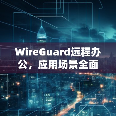 WireGuard远程办公，应用场景全面解析
