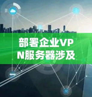 部署企业VPN服务器涉及多个关键步骤，确保安全性和稳定性至关重要。以下是分步指南，帮助您成功配置并维护企业VPN