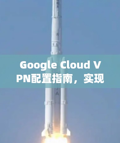 Google Cloud VPN配置指南，实现网络互联的关键