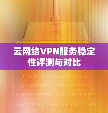 云网络VPN服务稳定性评测与对比
