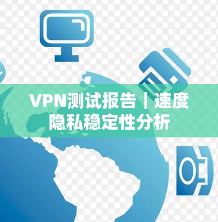 VPN测试报告｜速度隐私稳定性分析