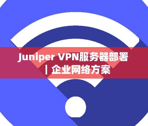 Juniper VPN服务器部署｜企业网络方案