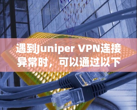 遇到Juniper VPN连接异常时，可以通过以下步骤系统性地排查问题