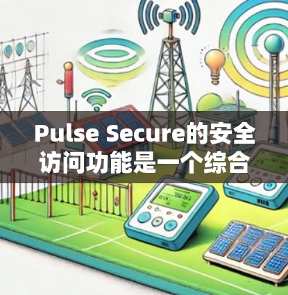 Pulse Secure的安全访问功能是一个综合而全面的解决方案，旨在为企业提供高度安全的网络访问管理。以下是其主要功能的详细分析