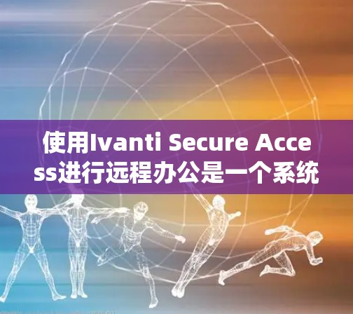 使用Ivanti Secure Access进行远程办公是一个系统而且需要细心的过程。以下是分步骤的教程，帮助您顺利完成远程办公的设置和使用