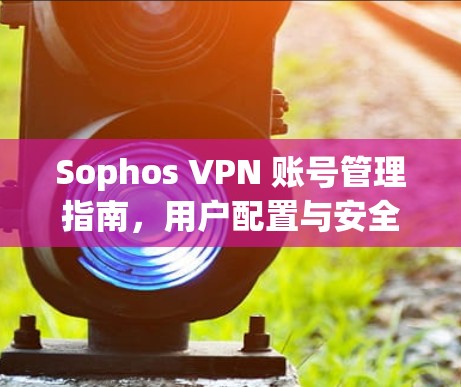 Sophos VPN 账号管理指南，用户配置与安全设置说明